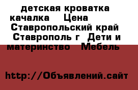 детская кроватка (качалка) › Цена ­ 4 000 - Ставропольский край, Ставрополь г. Дети и материнство » Мебель   